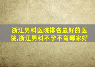 浙江男科医院排名最好的医院,浙江男科不孕不育哪家好