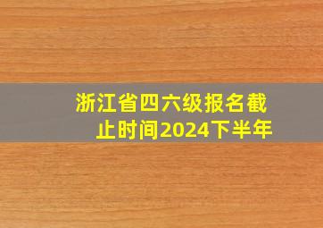 浙江省四六级报名截止时间2024下半年