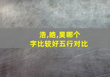 浩,皓,昊哪个字比较好五行对比