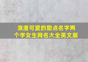 浪漫可爱的甜点名字两个字女生网名大全英文版