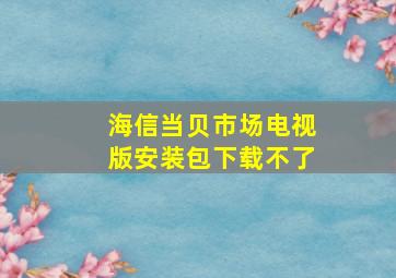 海信当贝市场电视版安装包下载不了