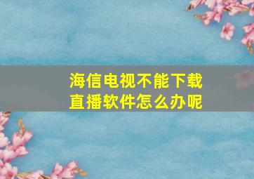 海信电视不能下载直播软件怎么办呢