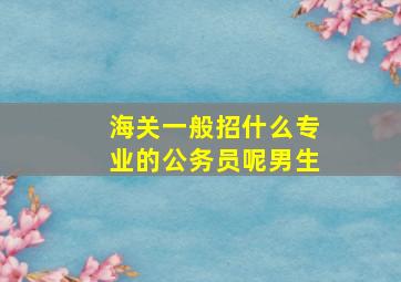 海关一般招什么专业的公务员呢男生