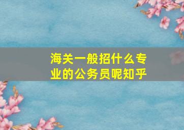 海关一般招什么专业的公务员呢知乎