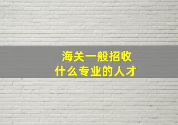 海关一般招收什么专业的人才