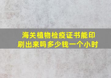 海关植物检疫证书能印刷出来吗多少钱一个小时