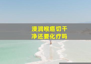 浸润喉癌切干净还要化疗吗