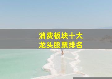 消费板块十大龙头股票排名