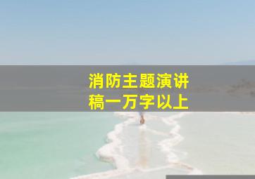 消防主题演讲稿一万字以上