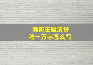 消防主题演讲稿一万字怎么写