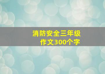 消防安全三年级作文300个字