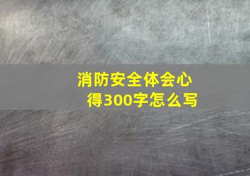 消防安全体会心得300字怎么写