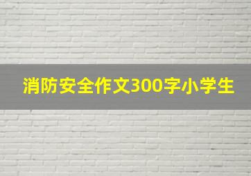 消防安全作文300字小学生