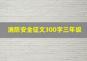 消防安全征文300字三年级