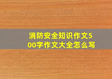 消防安全知识作文500字作文大全怎么写