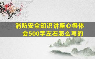 消防安全知识讲座心得体会500字左右怎么写的