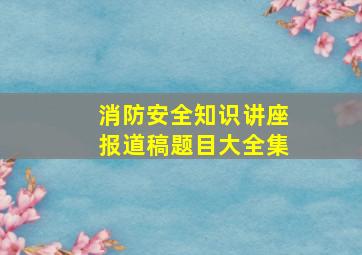 消防安全知识讲座报道稿题目大全集