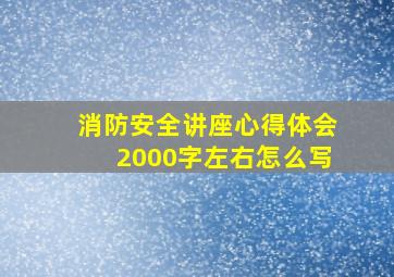 消防安全讲座心得体会2000字左右怎么写