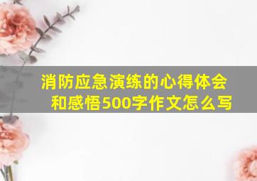 消防应急演练的心得体会和感悟500字作文怎么写