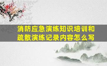 消防应急演练知识培训和疏散演练记录内容怎么写