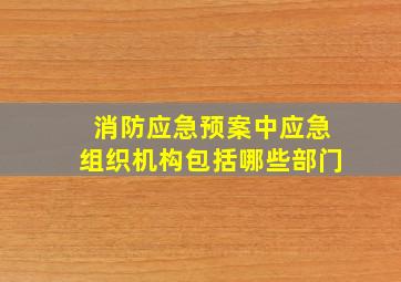 消防应急预案中应急组织机构包括哪些部门