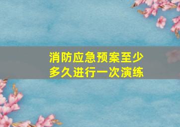 消防应急预案至少多久进行一次演练