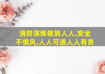 消防演练做到人人,安全不惧风,人人可遇人人有责