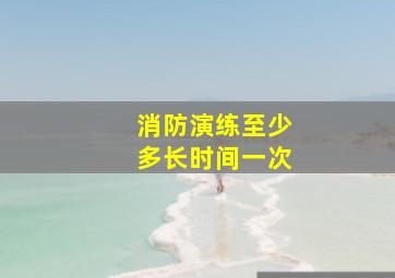 消防演练至少多长时间一次