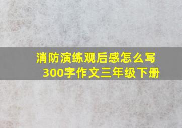 消防演练观后感怎么写300字作文三年级下册