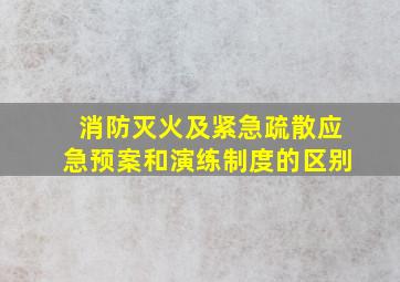 消防灭火及紧急疏散应急预案和演练制度的区别