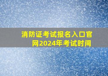 消防证考试报名入口官网2024年考试时间