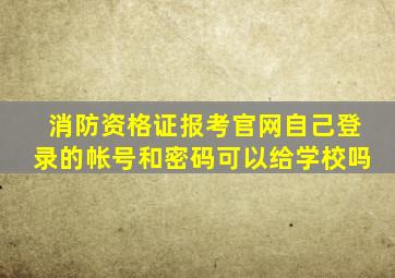 消防资格证报考官网自己登录的帐号和密码可以给学校吗