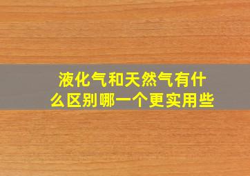 液化气和天然气有什么区别哪一个更实用些