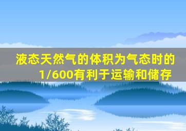 液态天然气的体积为气态时的1/600有利于运输和储存