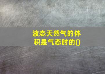 液态天然气的体积是气态时的()