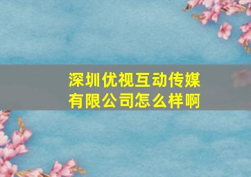 深圳优视互动传媒有限公司怎么样啊