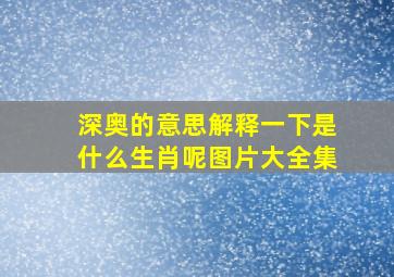 深奥的意思解释一下是什么生肖呢图片大全集