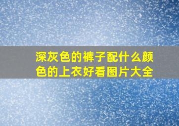 深灰色的裤子配什么颜色的上衣好看图片大全