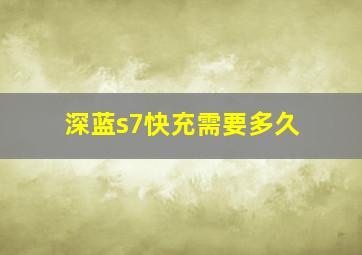 深蓝s7快充需要多久