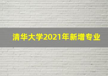 清华大学2021年新增专业