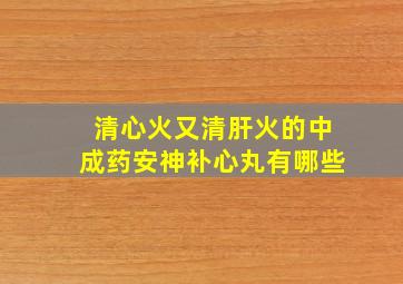 清心火又清肝火的中成药安神补心丸有哪些