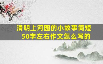 清明上河园的小故事简短50字左右作文怎么写的