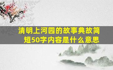 清明上河园的故事典故简短50字内容是什么意思