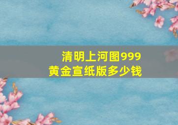 清明上河图999黄金宣纸版多少钱