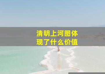 清明上河图体现了什么价值