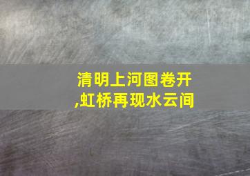 清明上河图卷开,虹桥再现水云间