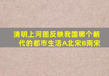 清明上河图反映我国哪个朝代的都市生活A北宋B南宋