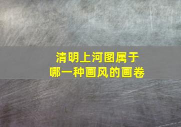 清明上河图属于哪一种画风的画卷