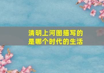 清明上河图描写的是哪个时代的生活