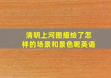 清明上河图描绘了怎样的场景和景色呢英语